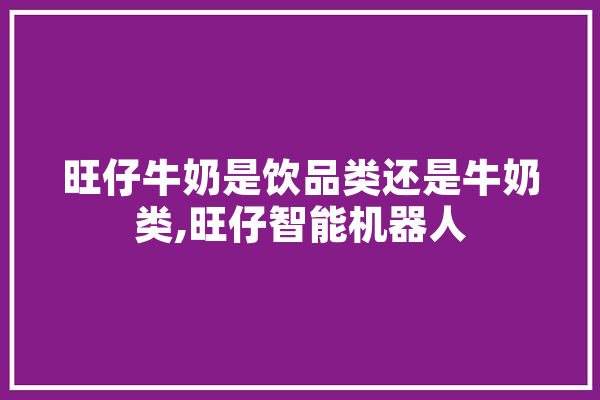 旺仔牛奶是饮品类还是牛奶类,旺仔智能机器人