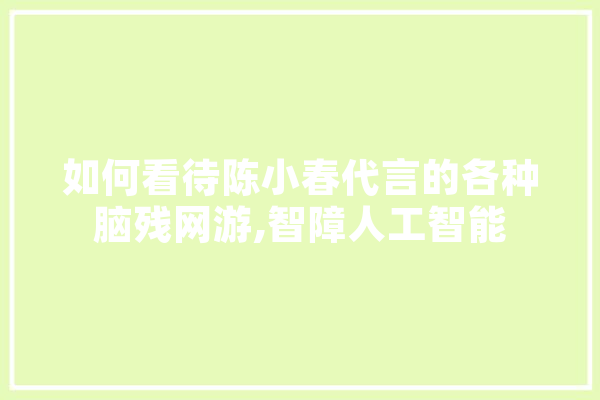 如何看待陈小春代言的各种脑残网游,智障人工智能 计算机