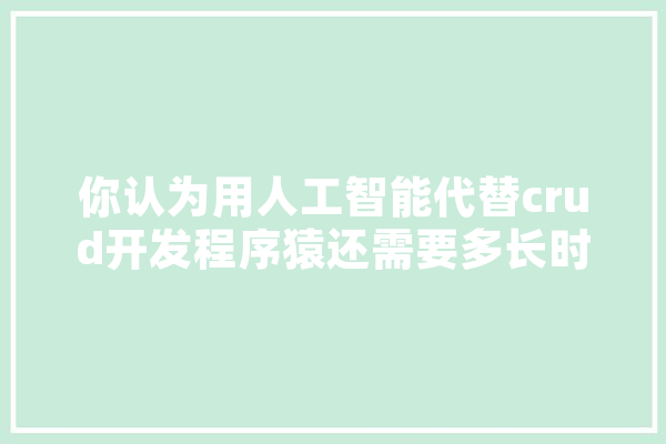 你认为用人工智能代替crud开发程序猿还需要多长时间？为什么,人工智能猿编程