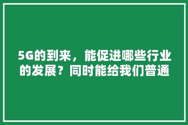 5G的到来，能促进哪些行业的发展？同时能给我们普通人带来哪些事业发展机会,人工智能 路线