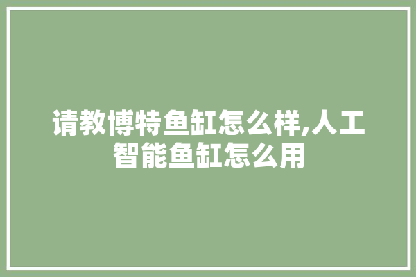 请教博特鱼缸怎么样,人工智能鱼缸怎么用