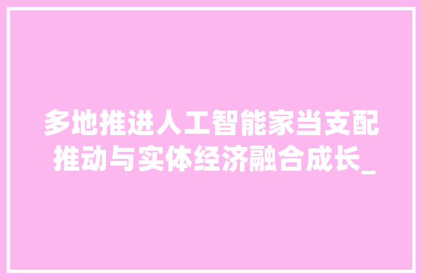 多地推进人工智能家当支配 推动与实体经济融合成长_家当_人工智能 绘影字幕