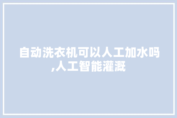 自动洗衣机可以人工加水吗,人工智能灌溉 云服务