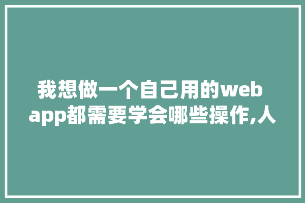我想做一个自己用的web app都需要学会哪些操作,人工智能控件有哪些 绘影字幕
