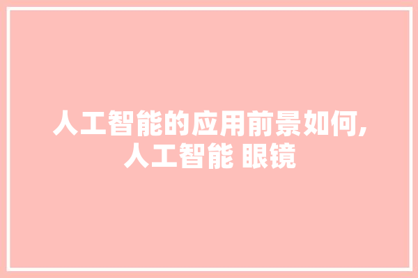 人工智能的应用前景如何,人工智能 眼镜 计算机