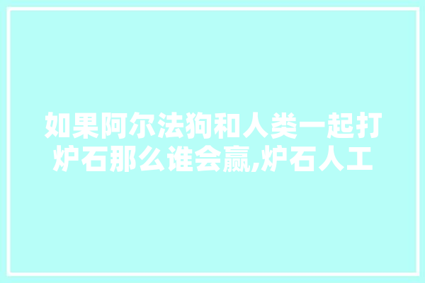 如果阿尔法狗和人类一起打炉石那么谁会赢,炉石人工智能怎么玩 文字写作