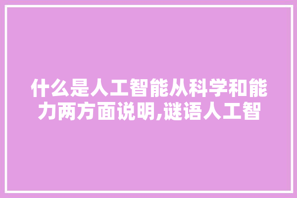 什么是人工智能从科学和能力两方面说明,谜语人工智能是什么 文字写作