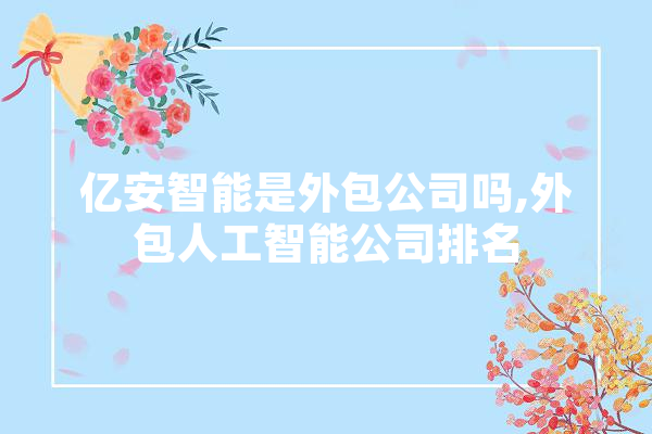 亿安智能是外包公司吗,外包人工智能公司排名 智能助手