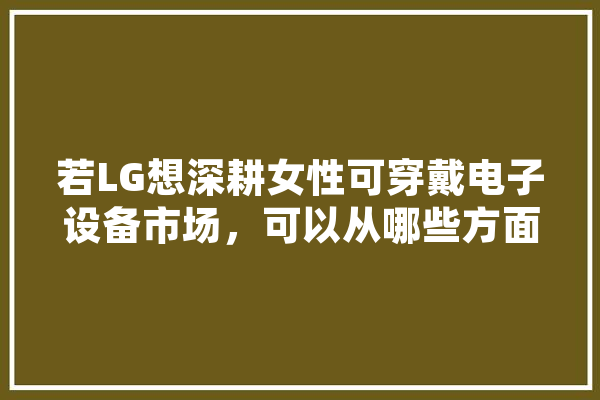 若LG想深耕女性可穿戴电子设备市场，可以从哪些方面下手,人工智能心电自动诊断系统 AI快讯