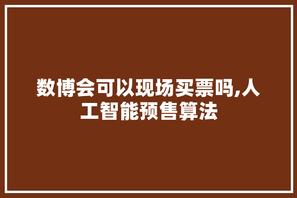 数博会可以现场买票吗,人工智能预售算法 智能助手