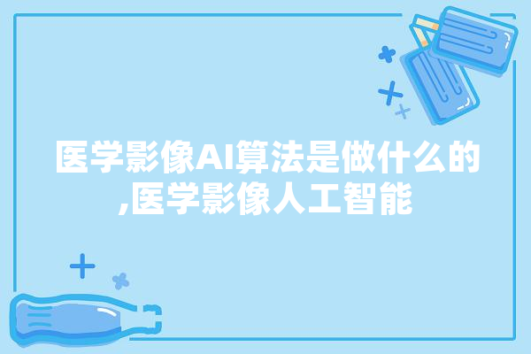 医学影像AI算法是做什么的,医学影像人工智能