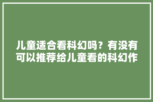 儿童适合看科幻吗？有没有可以推荐给儿童看的科幻作品,人工智能lot AI快讯