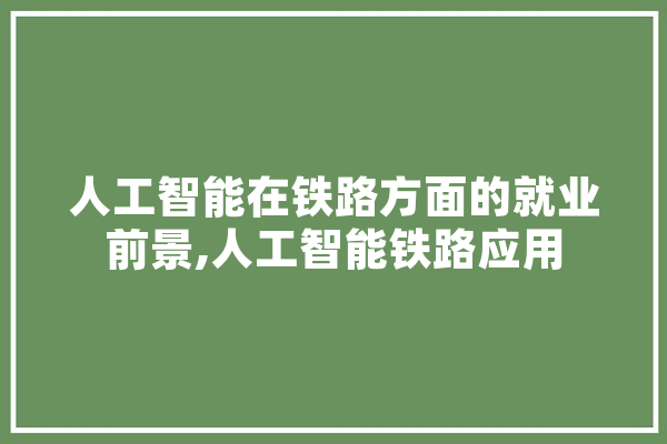 人工智能在铁路方面的就业前景,人工智能铁路应用