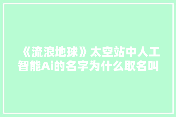 《流浪地球》太空站中人工智能Ai的名字为什么取名叫摩斯Moss,人工智能逃跑 文字写作