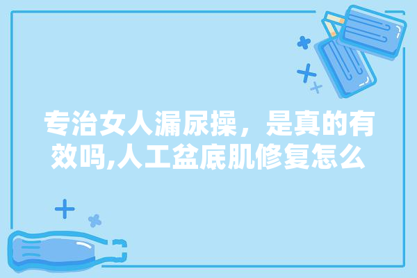 专治女人漏尿操，是真的有效吗,人工盆底肌修复怎么做 文字写作