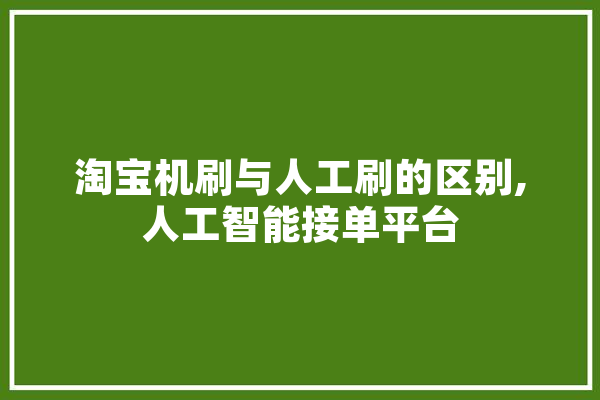 淘宝机刷与人工刷的区别,人工智能接单平台