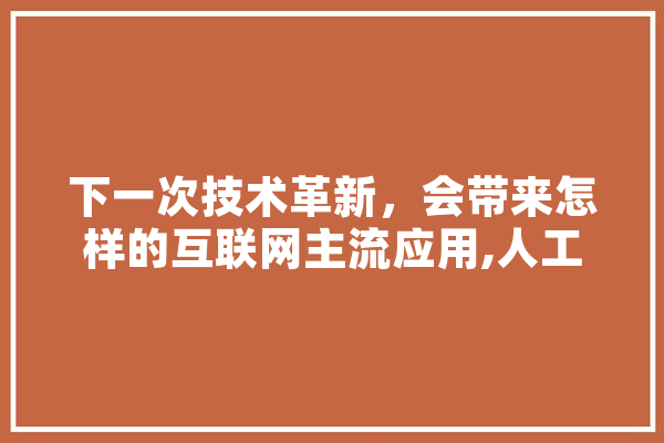 下一次技术革新，会带来怎样的互联网主流应用,人工智能 剧 智能问答