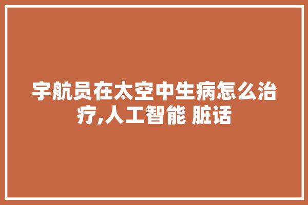 宇航员在太空中生病怎么治疗,人工智能 脏话