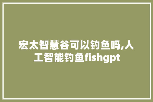 宏太智慧谷可以钓鱼吗,人工智能钓鱼fishgpt