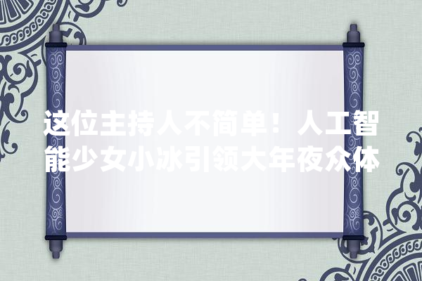 这位主持人不简单！人工智能少女小冰引领大年夜众体验前沿AI科技_人工智能_框架 AI快讯