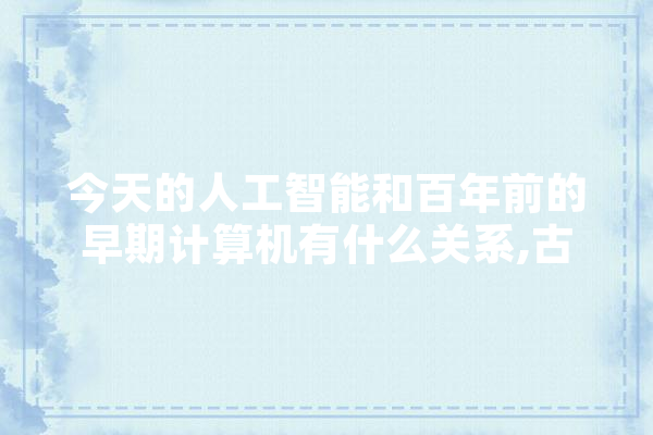 今天的人工智能和百年前的早期计算机有什么关系,古老人工智能的特点 云服务