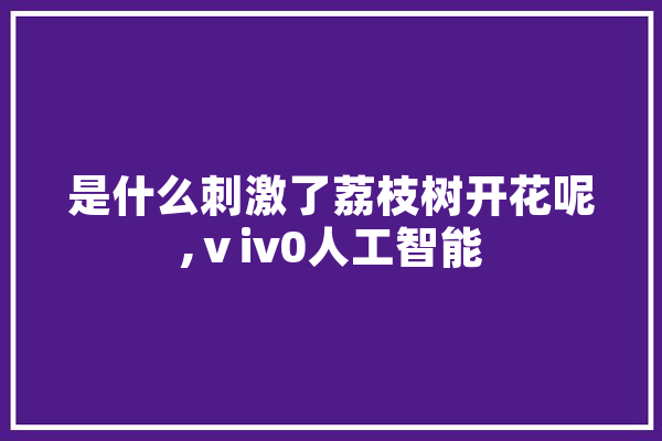 是什么刺激了荔枝树开花呢,ⅴiv0人工智能