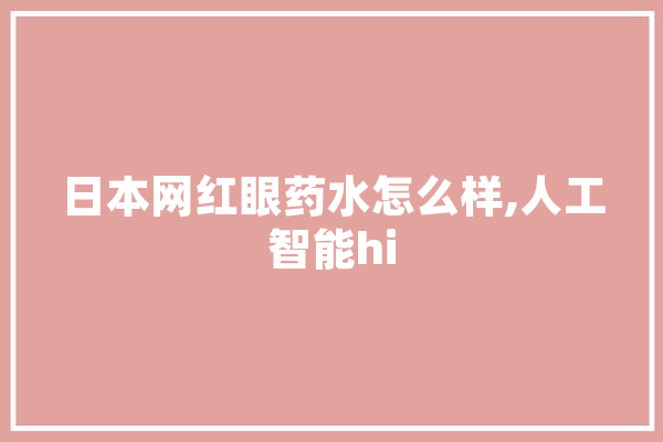 日本网红眼药水怎么样,人工智能hi 智能问答