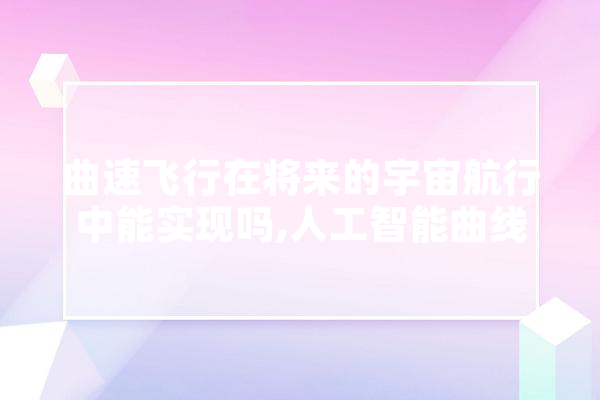 曲速飞行在将来的宇宙航行中能实现吗,人工智能曲线 智能问答
