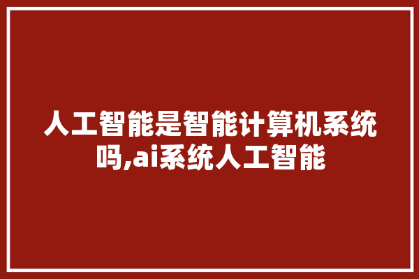 人工智能是智能计算机系统吗,ai系统人工智能 智能写作