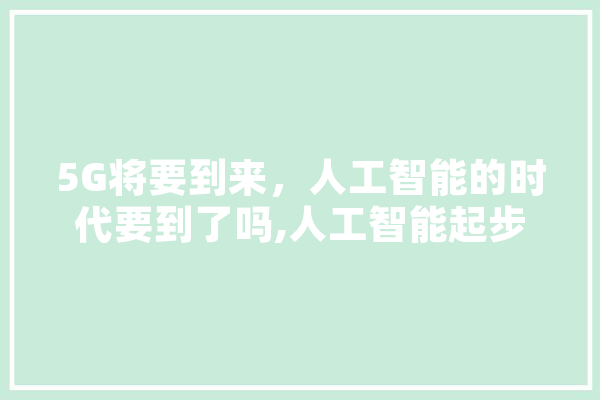 5G将要到来，人工智能的时代要到了吗,人工智能起步发展期