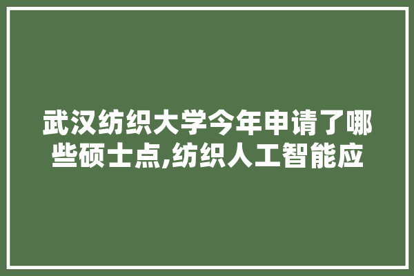 武汉纺织大学今年申请了哪些硕士点,纺织人工智能应用领域