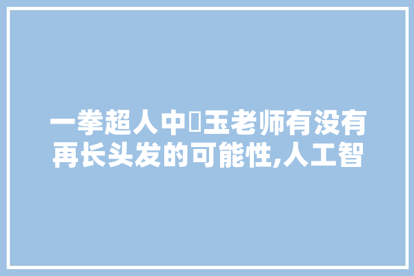 一拳超人中埼玉老师有没有再长头发的可能性,人工智能顶会有哪些