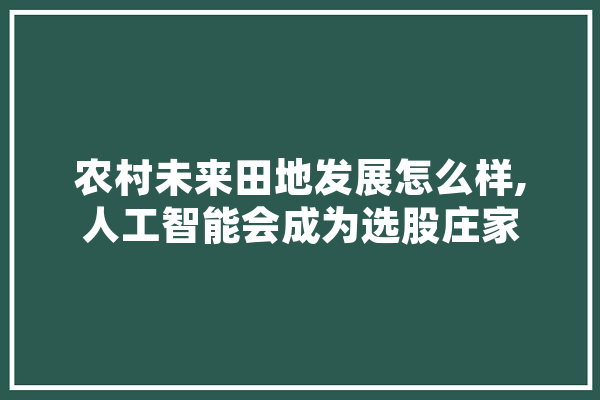 农村未来田地发展怎么样,人工智能会成为选股庄家 绘影字幕