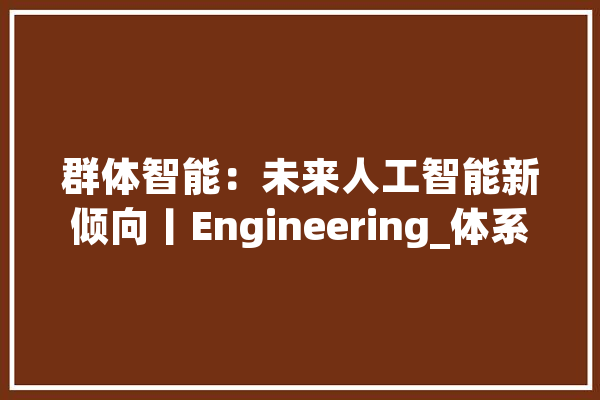 群体智能：未来人工智能新倾向丨Engineering_体系_智能 云服务