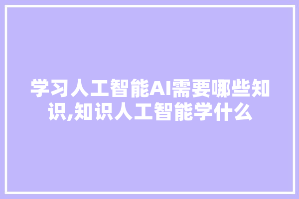 学习人工智能AI需要哪些知识,知识人工智能学什么 科技快讯