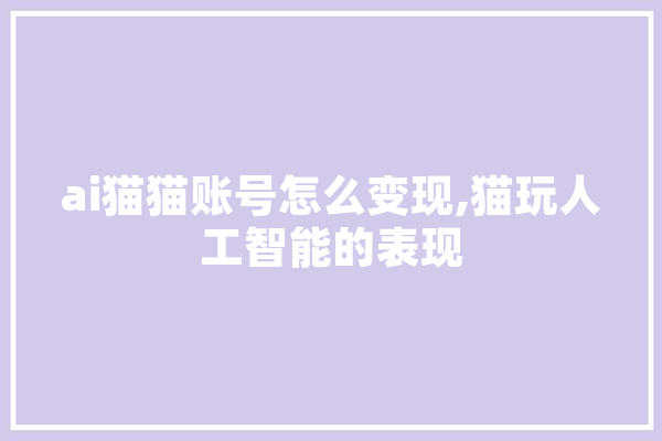 ai猫猫账号怎么变现,猫玩人工智能的表现 云服务
