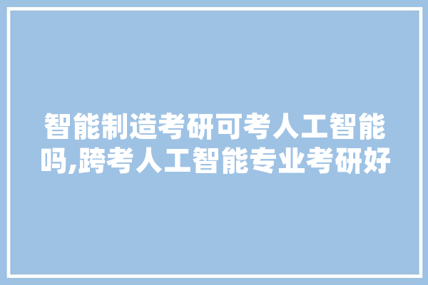 智能制造考研可考人工智能吗,跨考人工智能专业考研好考吗? 科技快讯