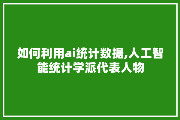 如何利用ai统计数据,人工智能统计学派代表人物 智能写作