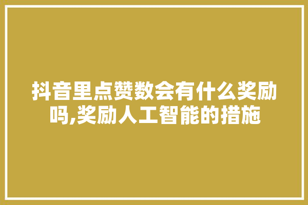 抖音里点赞数会有什么奖励吗,奖励人工智能的措施 绘影字幕