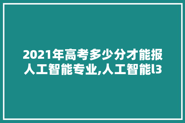 2021年高考多少分才能报人工智能专业,人工智能l3 绘影字幕