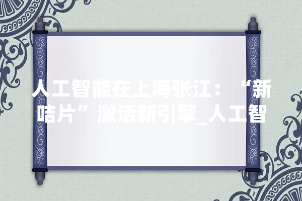 人工智能在上海张江：“新咭片”激活新引擎_人工智能_家当 智能问答