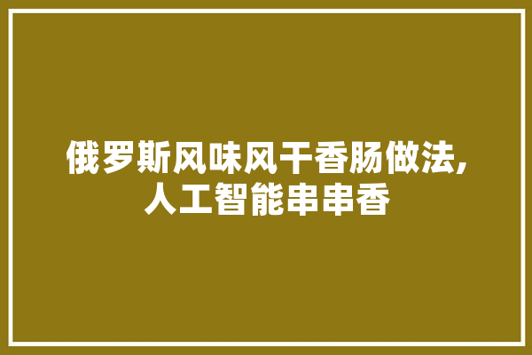 俄罗斯风味风干香肠做法,人工智能串串香