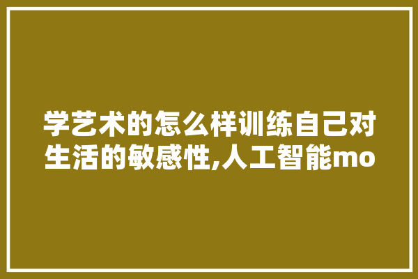 学艺术的怎么样训练自己对生活的敏感性,人工智能mobi 绘影字幕
