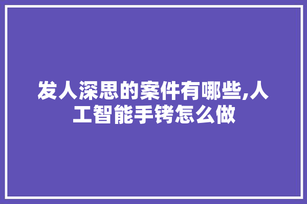 发人深思的案件有哪些,人工智能手铐怎么做