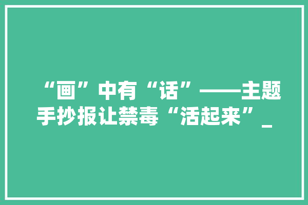 “画”中有“话”——主题手抄报让禁毒“活起来”_手抄报_毒品 绘影字幕