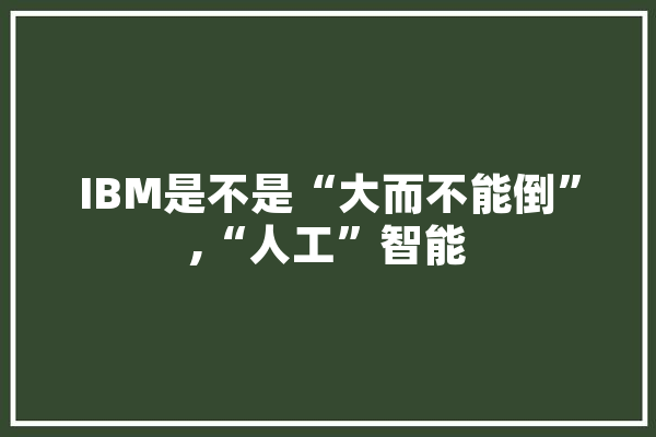 IBM是不是“大而不能倒”,“人工”智能 AI快讯