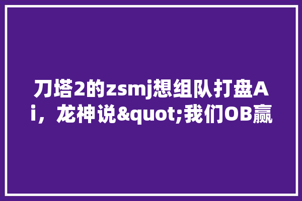 刀塔2的zsmj想组队打盘Ai，龙神说"我们OB赢过了，你想玩组其他班子"，这是怎么回事,人工智能组队名称
