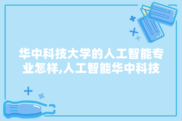 华中科技大学的人工智能专业怎样,人工智能华中科技大学