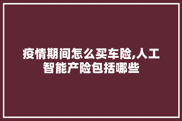 疫情期间怎么买车险,人工智能产险包括哪些 云服务