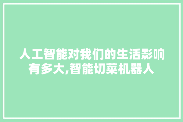 人工智能对我们的生活影响有多大,智能切菜机器人 科技快讯